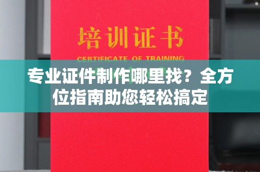 雨花台专业证件制作哪里找？全方位指南助您轻松搞定