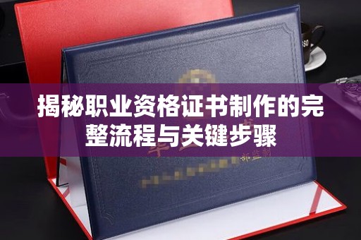 雨花台揭秘职业资格证书制作的完整流程与关键步骤