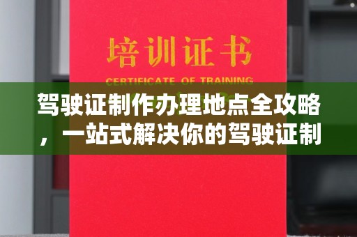 雨花台驾驶证制作办理地点全攻略，一站式解决你的驾驶证制作需求
