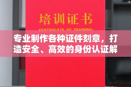 雨花台专业制作各种证件刻章，打造安全、高效的身份认证解决方案