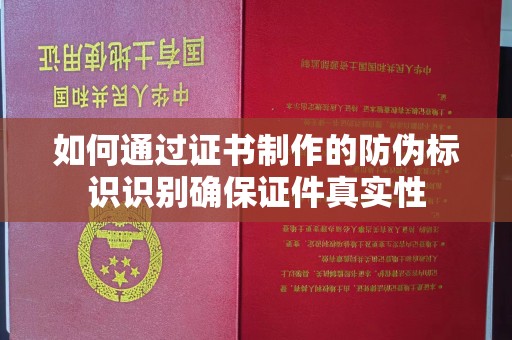 雨花台如何通过证书制作的防伪标识识别确保证件真实性