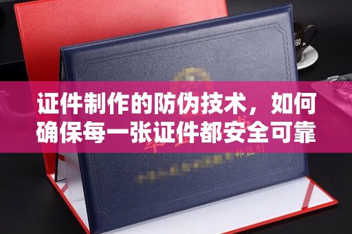 雨花台证件制作的防伪技术，如何确保每一张证件都安全可靠