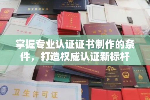 雨花台掌握专业认证证书制作的条件，打造权威认证新标杆