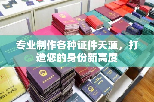 雨花台专业制作各种证件天涯，打造您的身份新高度