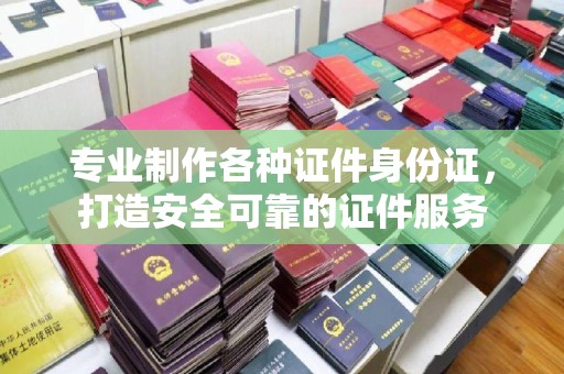 雨花台专业制作各种证件身份证，打造安全可靠的证件服务