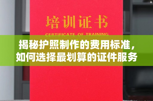 雨花台揭秘护照制作的费用标准，如何选择最划算的证件服务？